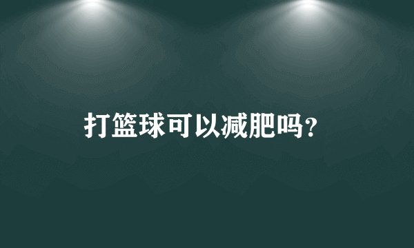 打篮球可以减肥吗？