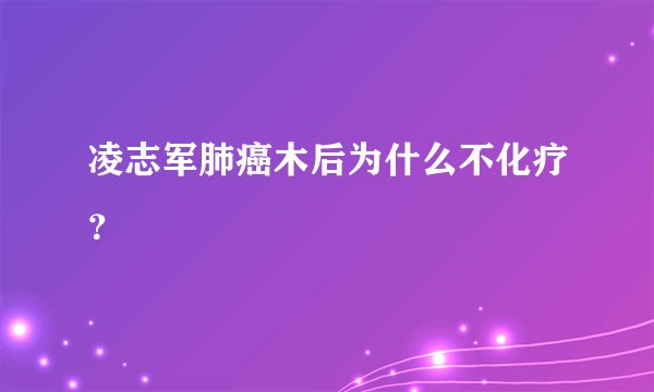 凌志军肺癌木后为什么不化疗？