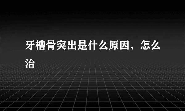 牙槽骨突出是什么原因，怎么治
