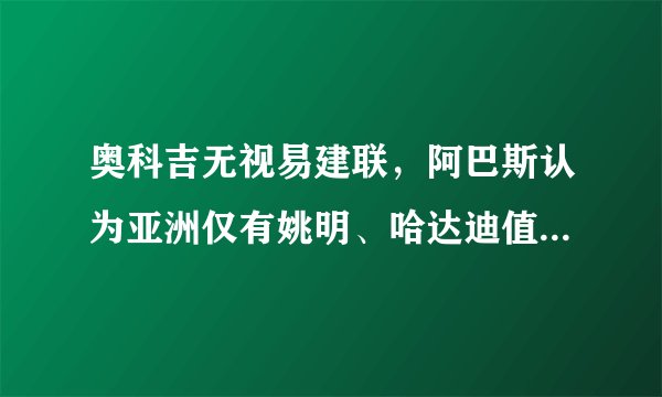 奥科吉无视易建联,阿巴斯认为亚洲仅有姚明、哈达迪值得骄傲,你怎么看?