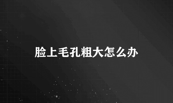脸上毛孔粗大怎么办