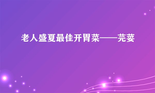 老人盛夏最佳开胃菜——芫荽