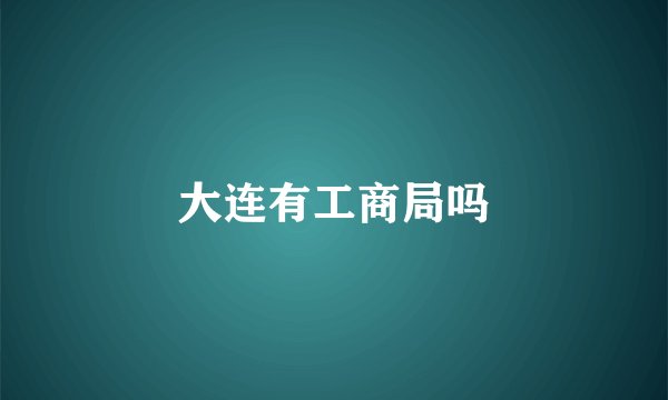 大连有工商局吗