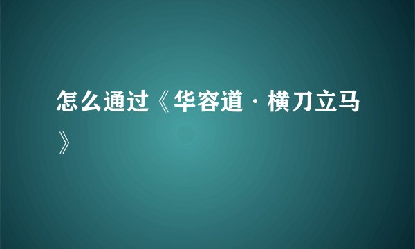 怎么通过《华容道·横刀立马》