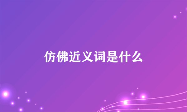 仿佛近义词是什么