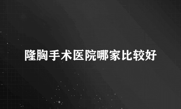 隆胸手术医院哪家比较好