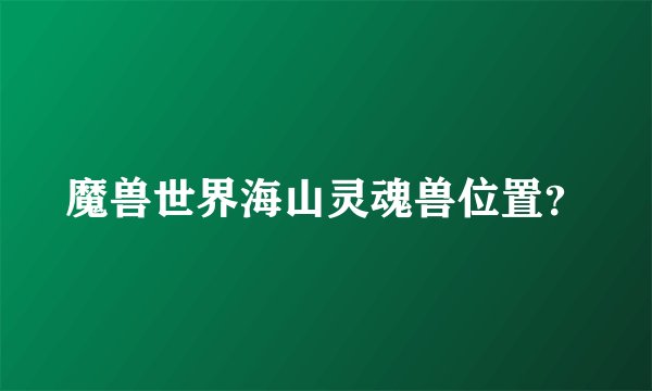 魔兽世界海山灵魂兽位置？