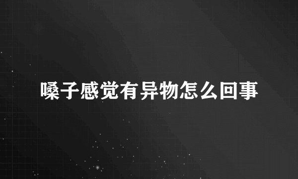 嗓子感觉有异物怎么回事