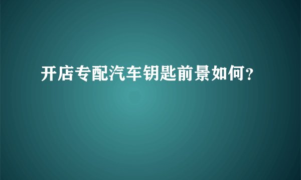 开店专配汽车钥匙前景如何？