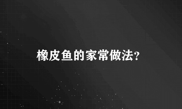 橡皮鱼的家常做法？
