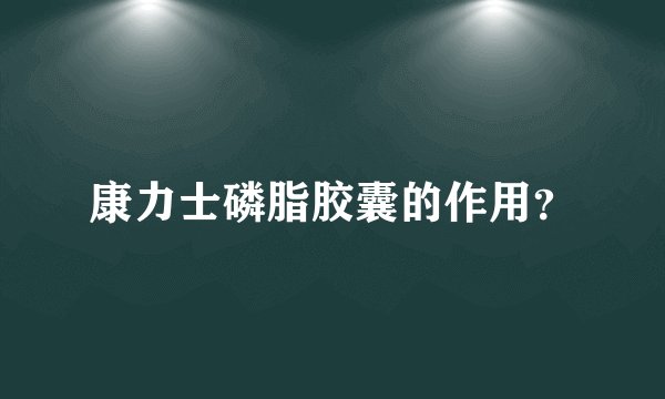 康力士磷脂胶囊的作用？