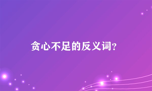 贪心不足的反义词？