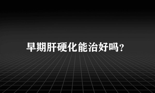 早期肝硬化能治好吗？