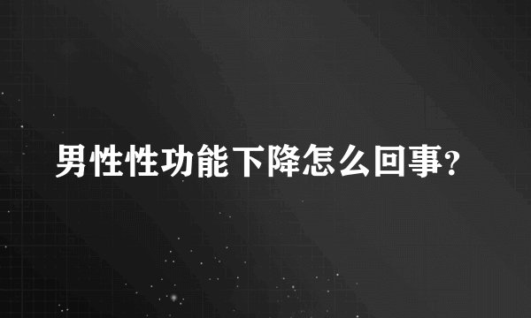 男性性功能下降怎么回事？