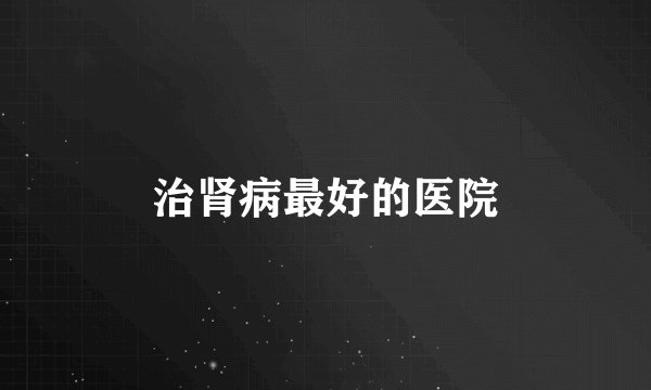 治肾病最好的医院