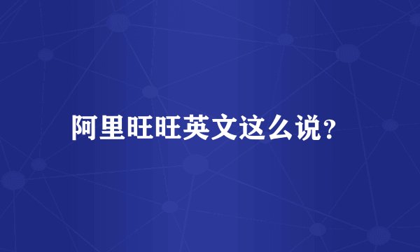 阿里旺旺英文这么说？