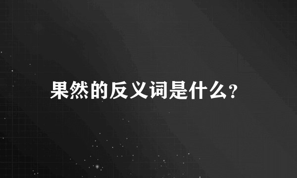 果然的反义词是什么？