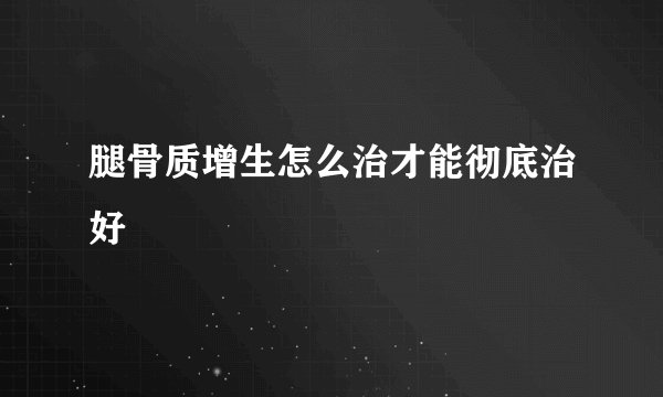 腿骨质增生怎么治才能彻底治好