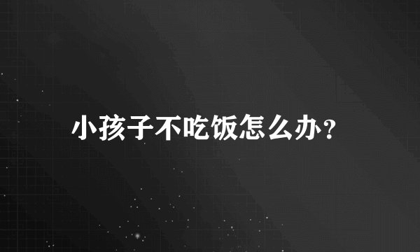 小孩子不吃饭怎么办？