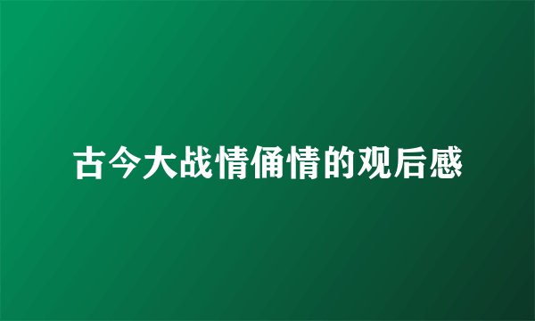 古今大战情俑情的观后感