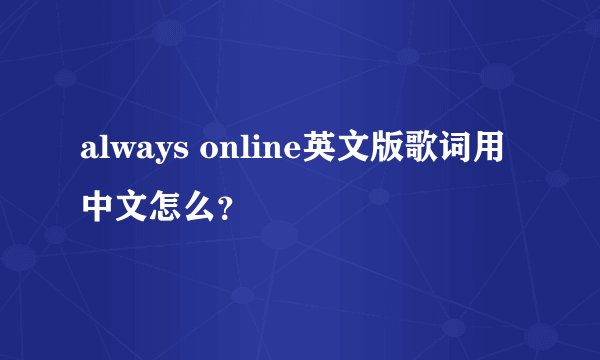 always online英文版歌词用中文怎么?