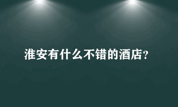 淮安有什么不错的酒店？