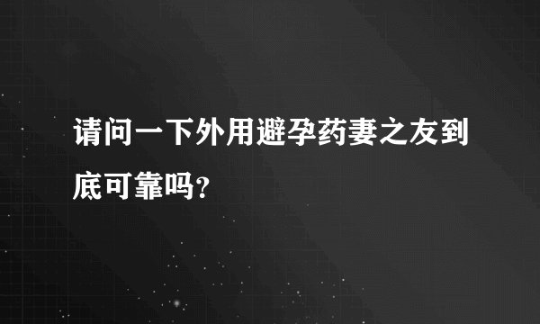 请问一下外用避孕药妻之友到底可靠吗？