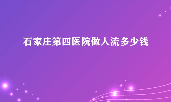 石家庄第四医院做人流多少钱