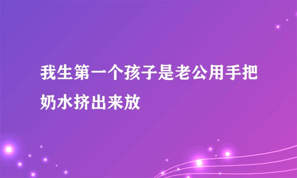 我生第一个孩子是老公用手把奶水挤出来放