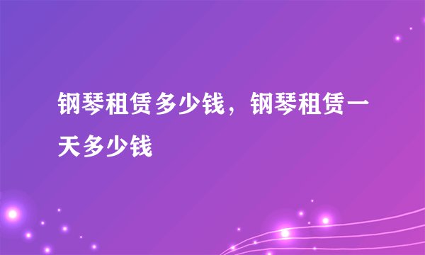 钢琴租赁多少钱,钢琴租赁一天多少钱