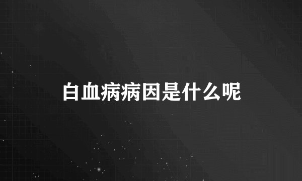 白血病病因是什么呢
