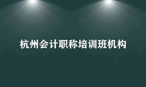 杭州会计职称培训班机构
