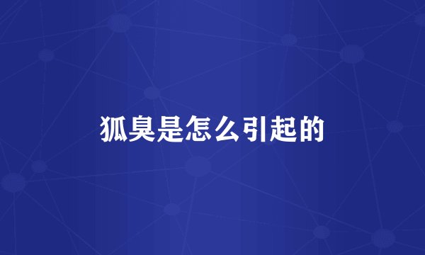狐臭是怎么引起的