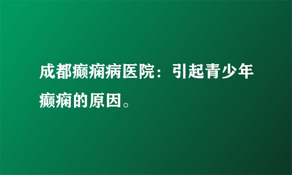 成都癫痫病医院：引起青少年癫痫的原因。