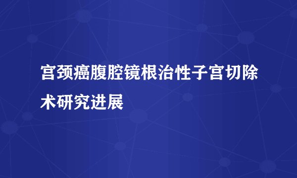 宫颈癌腹腔镜根治性子宫切除术研究进展