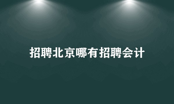 招聘北京哪有招聘会计