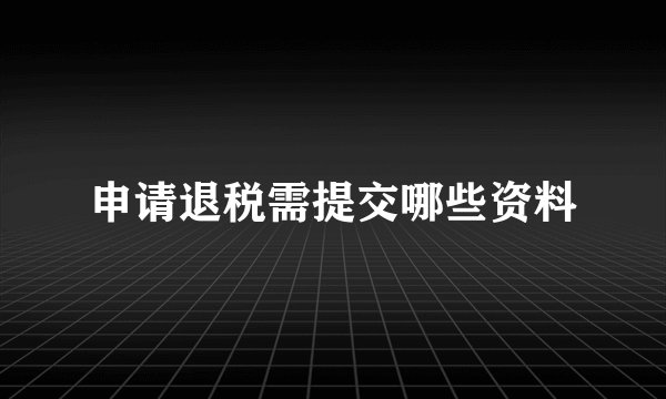 申请退税需提交哪些资料