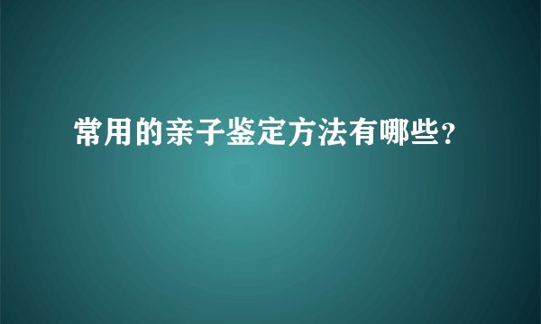 常用的亲子鉴定方法有哪些？