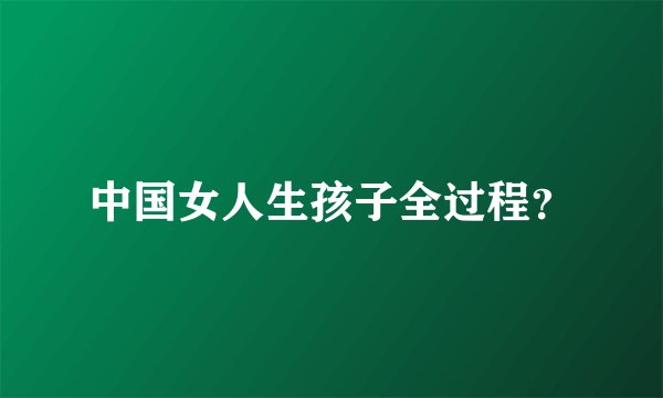 中国女人生孩子全过程？