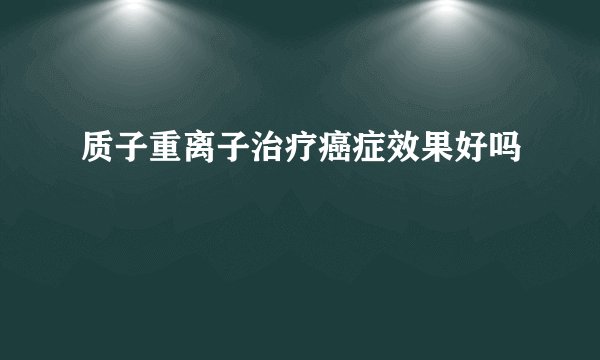 质子重离子治疗癌症效果好吗