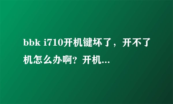 bbk i710开机键坏了，开不了机怎么办啊？开机键能换吗？