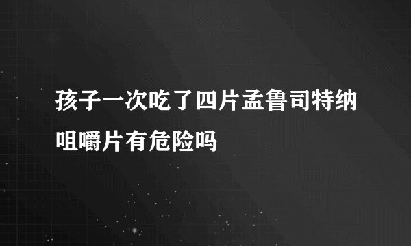 孩子一次吃了四片孟鲁司特纳咀嚼片有危险吗