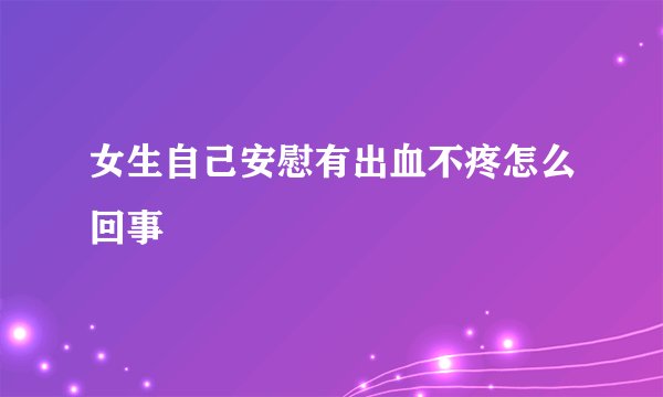 女生自己安慰有出血不疼怎么回事