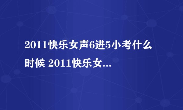 2011快乐女声6进5小考什么时候 2011快乐女声小考第七次直播 2011快女小考第七次直播