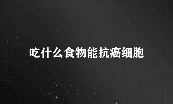 吃什么食物能抗癌细胞