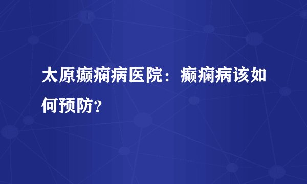 太原癫痫病医院：癫痫病该如何预防？