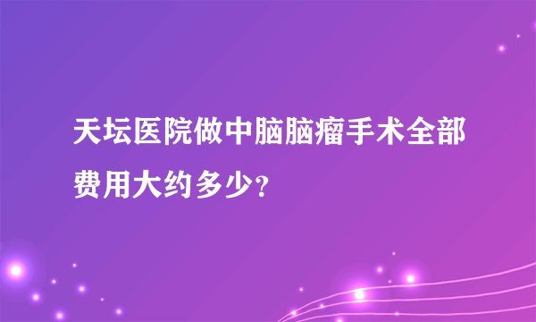 天坛医院做中脑脑瘤手术全部费用大约多少?