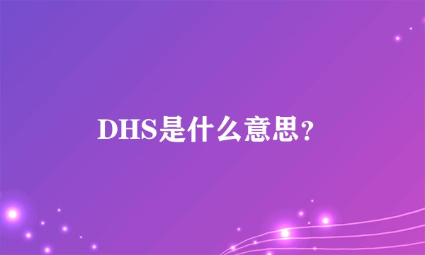 DHS是什么意思？