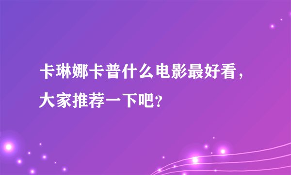 卡琳娜卡普什么电影最好看，大家推荐一下吧？
