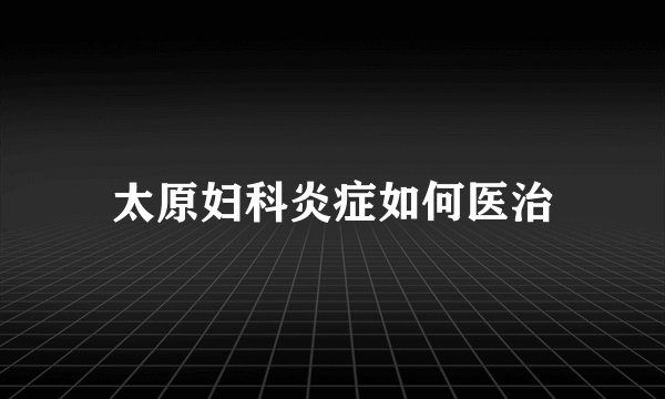 太原妇科炎症如何医治